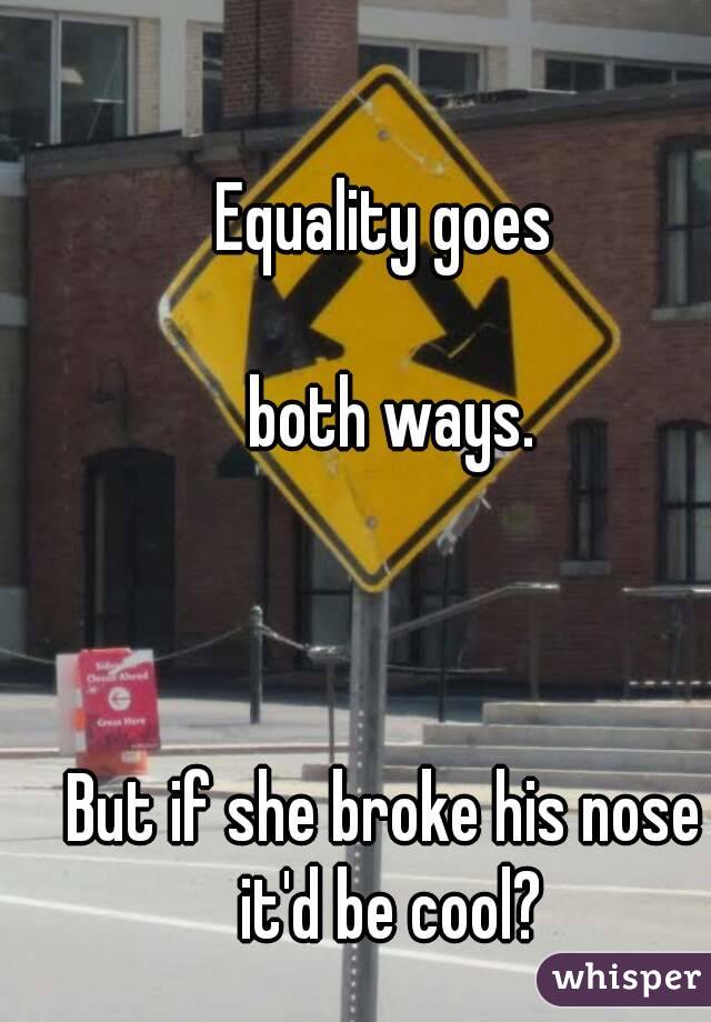 Equality goes

 both ways.



But if she broke his nose it'd be cool?