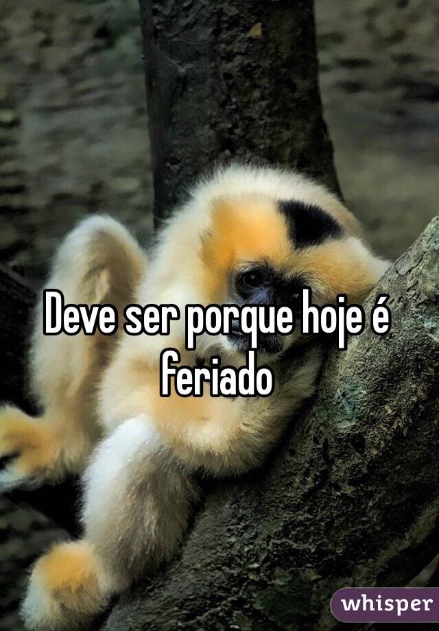 Deve ser porque hoje é feriado