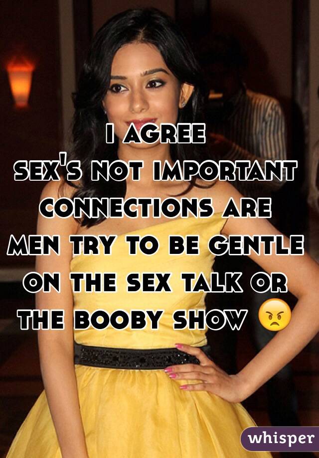 i agree 
sex's not important 
connections are 
men try to be gentle on the sex talk or the booby show 😠