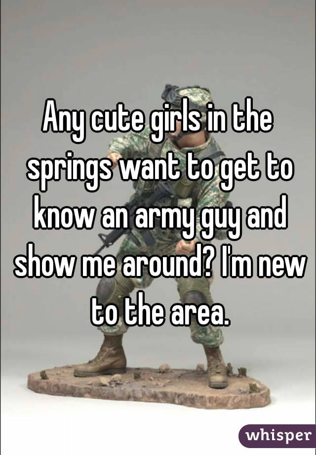 Any cute girls in the springs want to get to know an army guy and show me around? I'm new to the area.