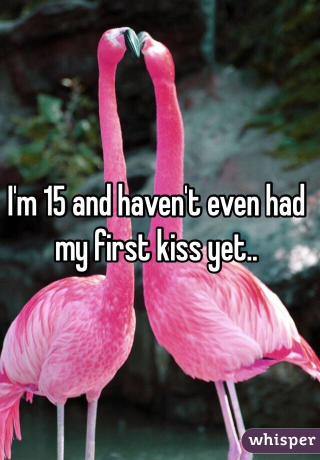 I'm 15 and haven't even had my first kiss yet.. 