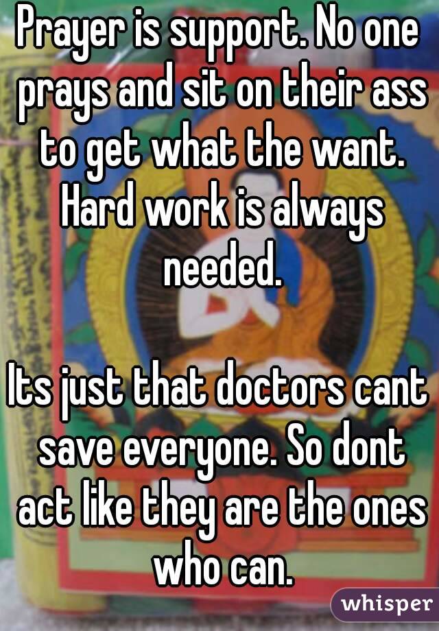 Prayer is support. No one prays and sit on their ass to get what the want. Hard work is always needed.

Its just that doctors cant save everyone. So dont act like they are the ones who can.