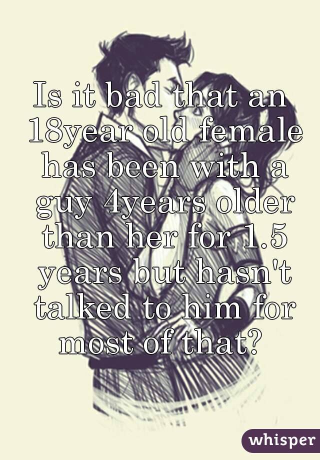 Is it bad that an 18year old female has been with a guy 4years older than her for 1.5 years but hasn't talked to him for most of that? 