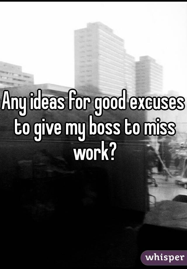 Any ideas for good excuses to give my boss to miss work?