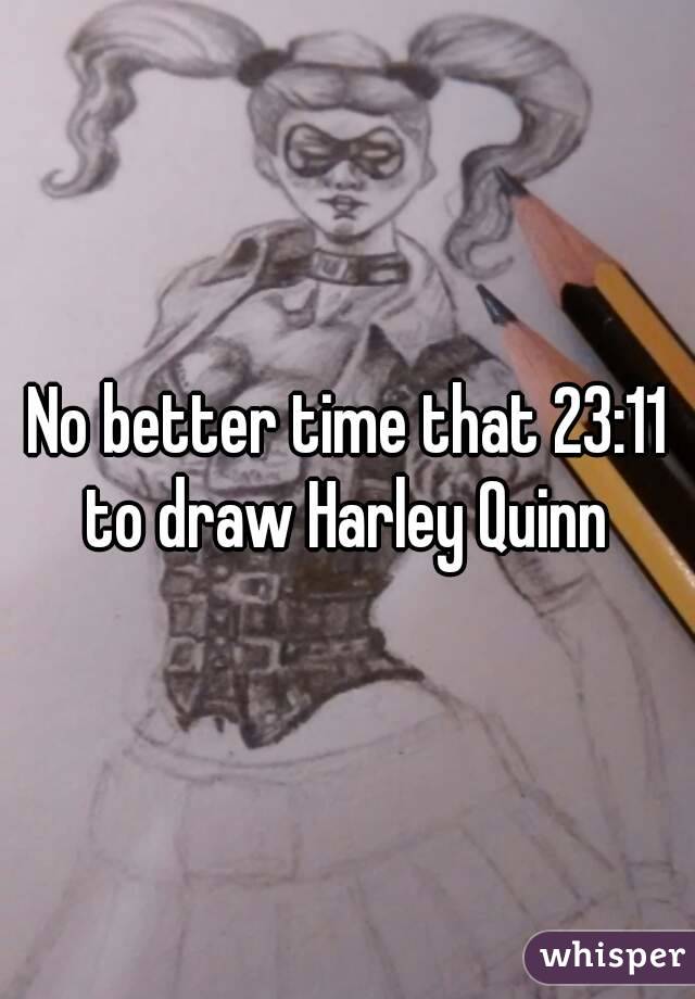 No better time that 23:11 to draw Harley Quinn 