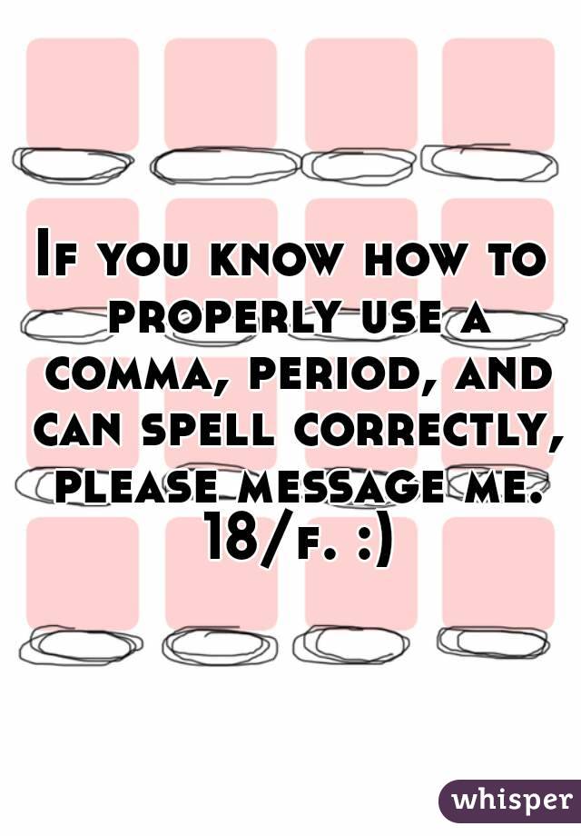 If you know how to properly use a comma, period, and can spell correctly, please message me. 18/f. :)