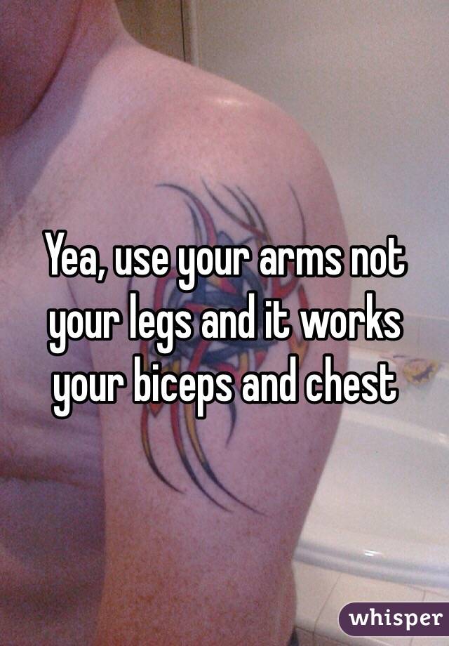 Yea, use your arms not your legs and it works your biceps and chest