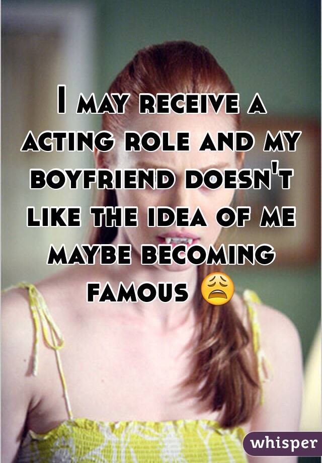 I may receive a acting role and my boyfriend doesn't like the idea of me maybe becoming famous 😩