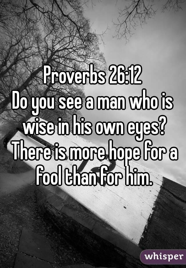 Proverbs 26:12
Do you see a man who is wise in his own eyes? There is more hope for a fool than for him.