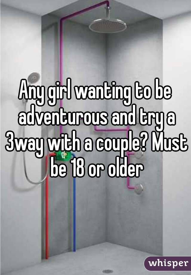 Any girl wanting to be adventurous and try a 3way with a couple? Must be 18 or older