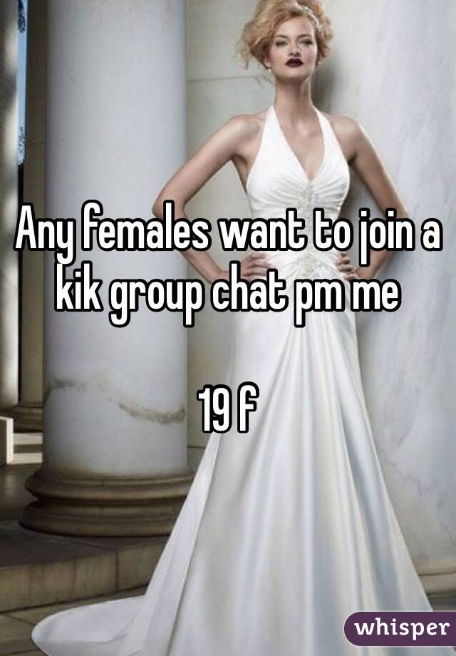 Any females want to join a kik group chat pm me 

19 f