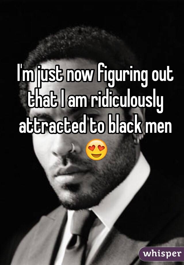 I'm just now figuring out that I am ridiculously attracted to black men 😍 