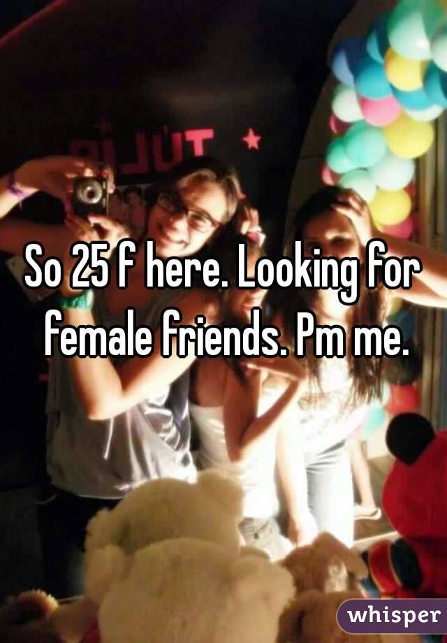 So 25 f here. Looking for female friends. Pm me.