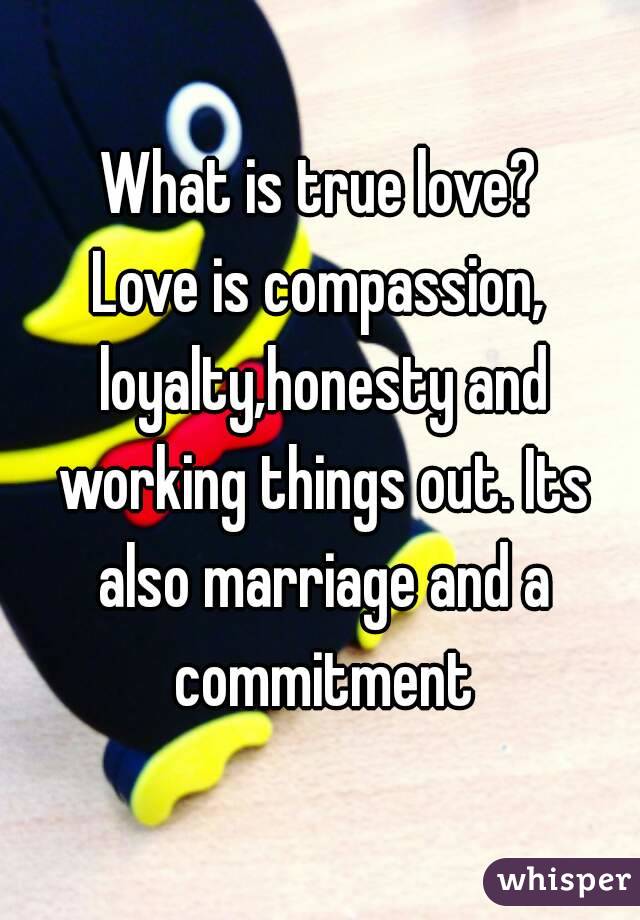 What is true love?
Love is compassion, loyalty,honesty and working things out. Its also marriage and a commitment