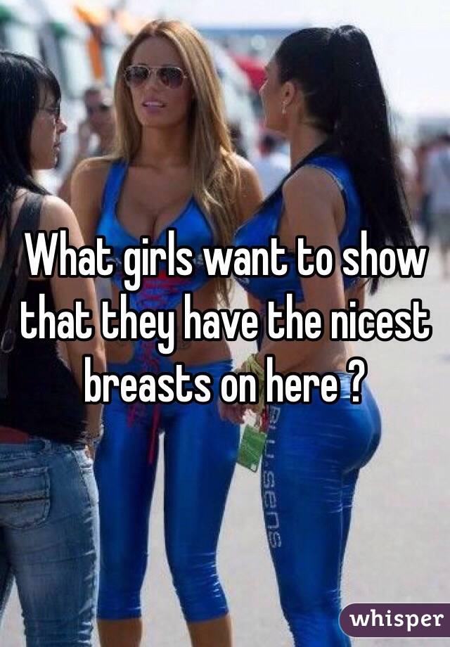 What girls want to show that they have the nicest breasts on here ?