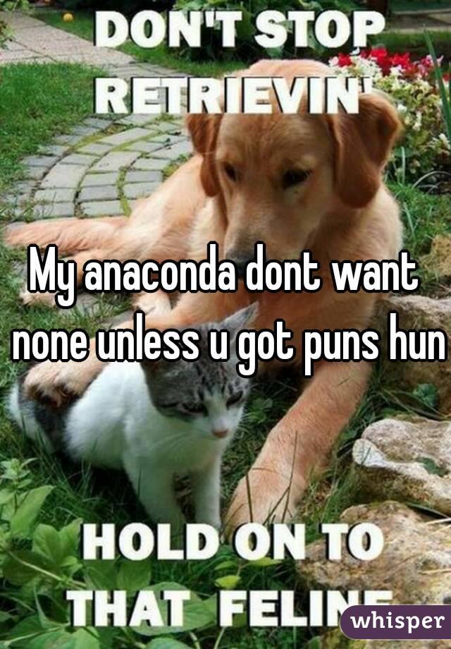 My anaconda dont want none unless u got puns hun