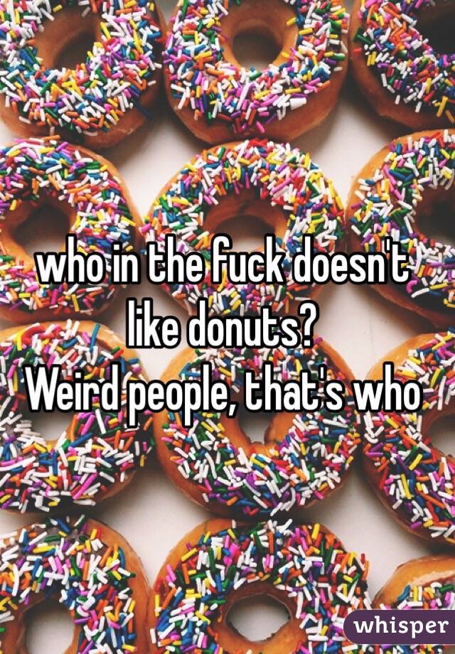 who in the fuck doesn't like donuts?
Weird people, that's who