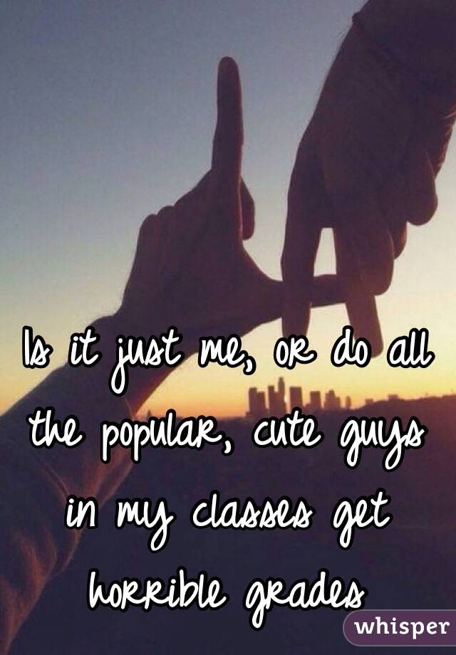 Is it just me, or do all the popular, cute guys in my classes get horrible grades