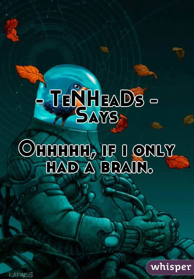 - TeNHeaDs -
Says

Ohhhhh, if i only had a brain.
