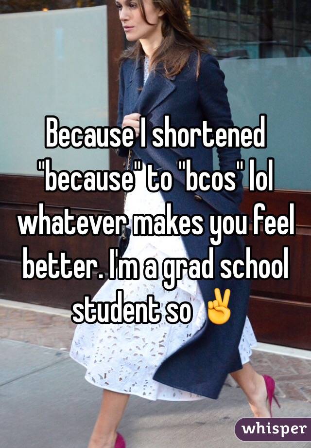 Because I shortened "because" to "bcos" lol whatever makes you feel better. I'm a grad school student so ✌️