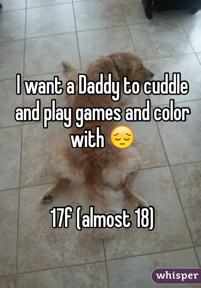 I want a Daddy to cuddle and play games and color with 😔


17f (almost 18)