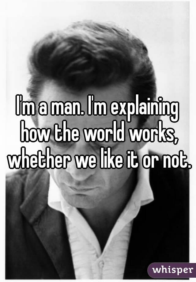 I'm a man. I'm explaining how the world works, whether we like it or not.