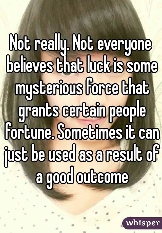 Not really. Not everyone believes that luck is some mysterious force that grants certain people fortune. Sometimes it can just be used as a result of a good outcome