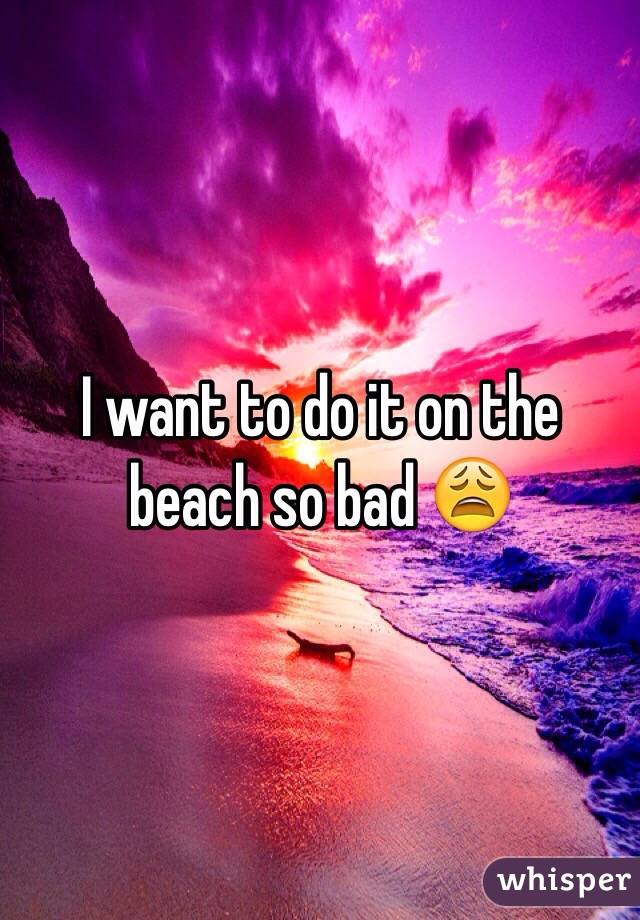 I want to do it on the beach so bad 😩