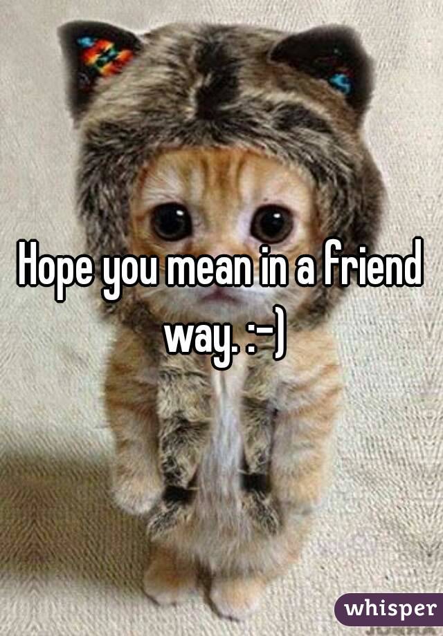 Hope you mean in a friend way. :-)