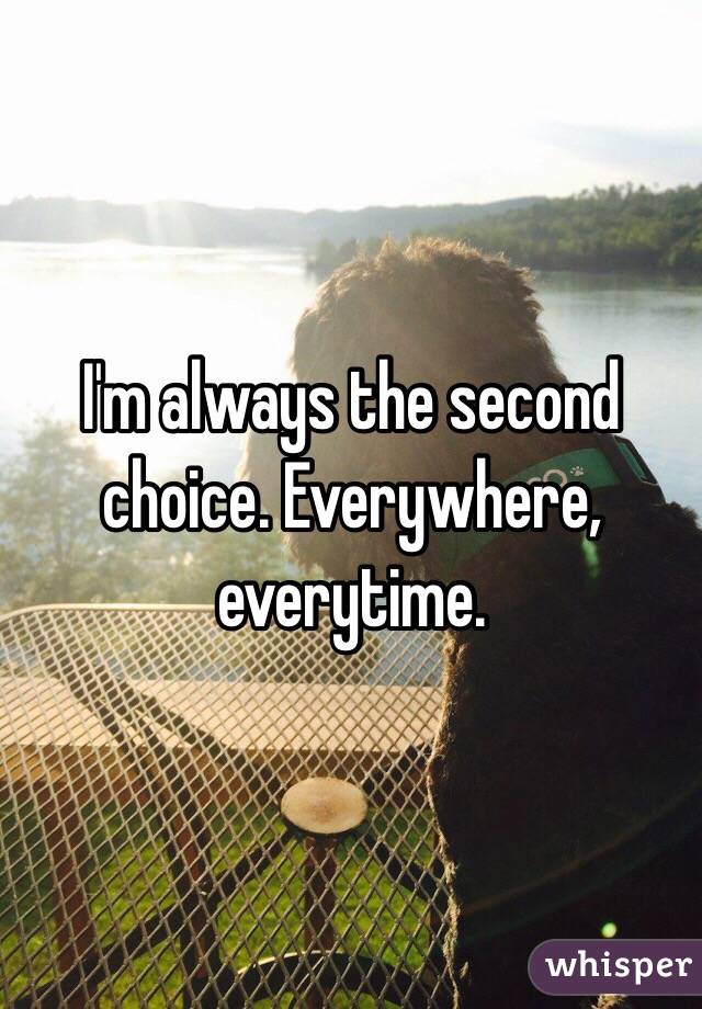 I'm always the second choice. Everywhere, everytime.