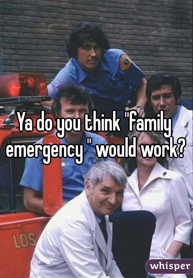 Ya do you think "family emergency " would work?