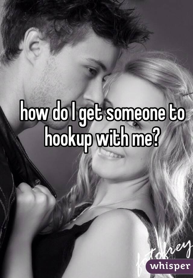 how do I get someone to hookup with me?