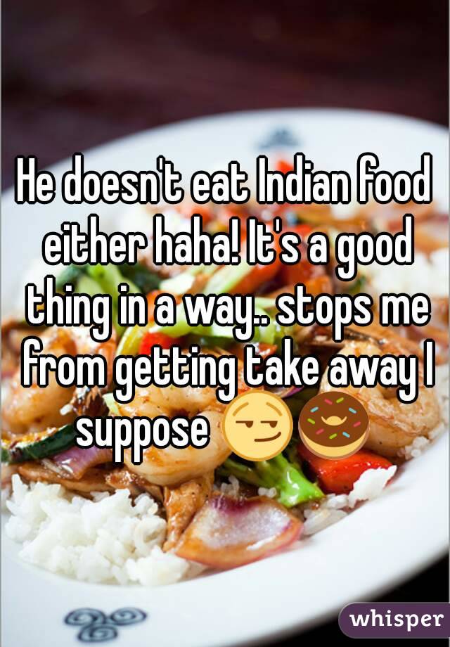 He doesn't eat Indian food either haha! It's a good thing in a way.. stops me from getting take away I suppose 😏🍩 