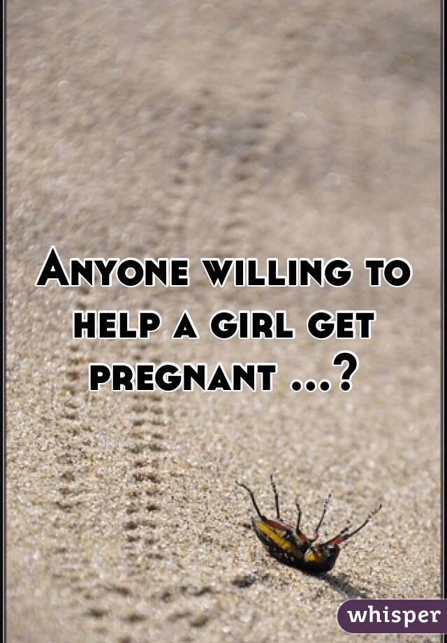 Anyone willing to help a girl get pregnant ...?