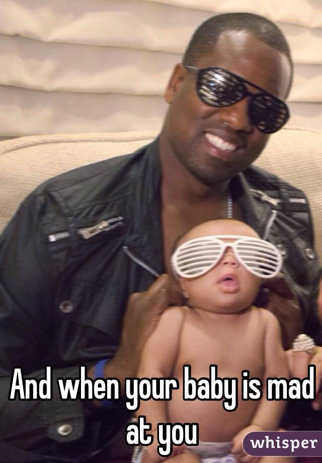 And when your baby is mad at you 