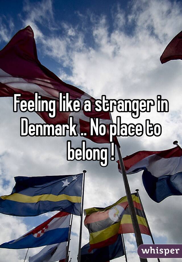 Feeling like a stranger in Denmark .. No place to belong !