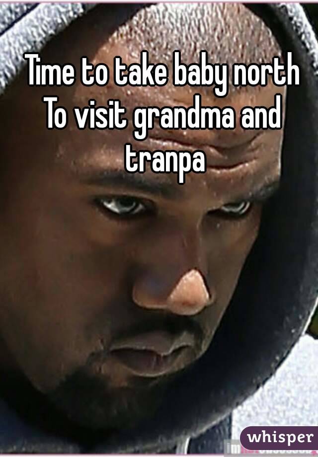 Time to take baby north
To visit grandma and tranpa