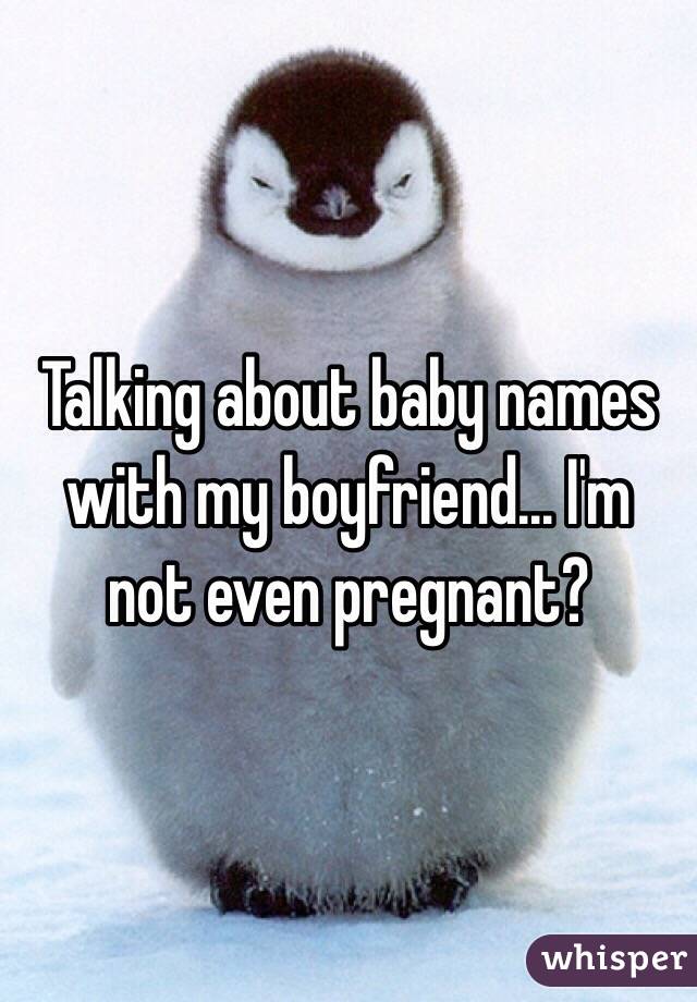 Talking about baby names with my boyfriend... I'm not even pregnant? 