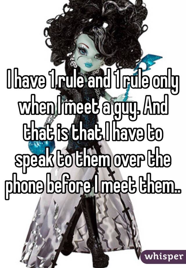 I have 1 rule and 1 rule only when I meet a guy. And that is that I have to speak to them over the phone before I meet them..