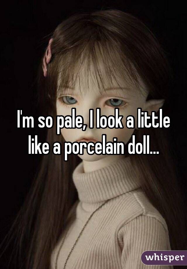 I'm so pale, I look a little like a porcelain doll...