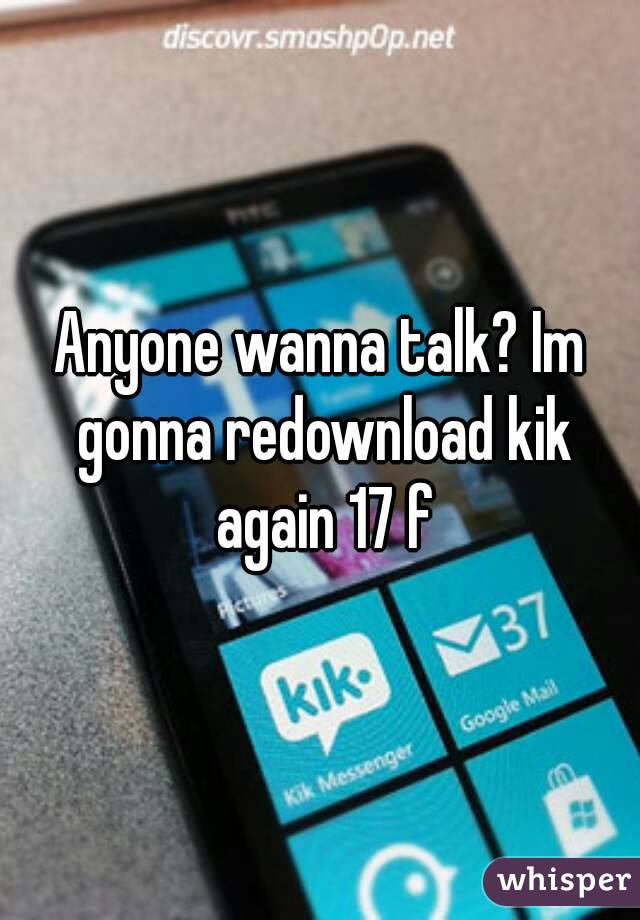 Anyone wanna talk? Im gonna redownload kik again 17 f