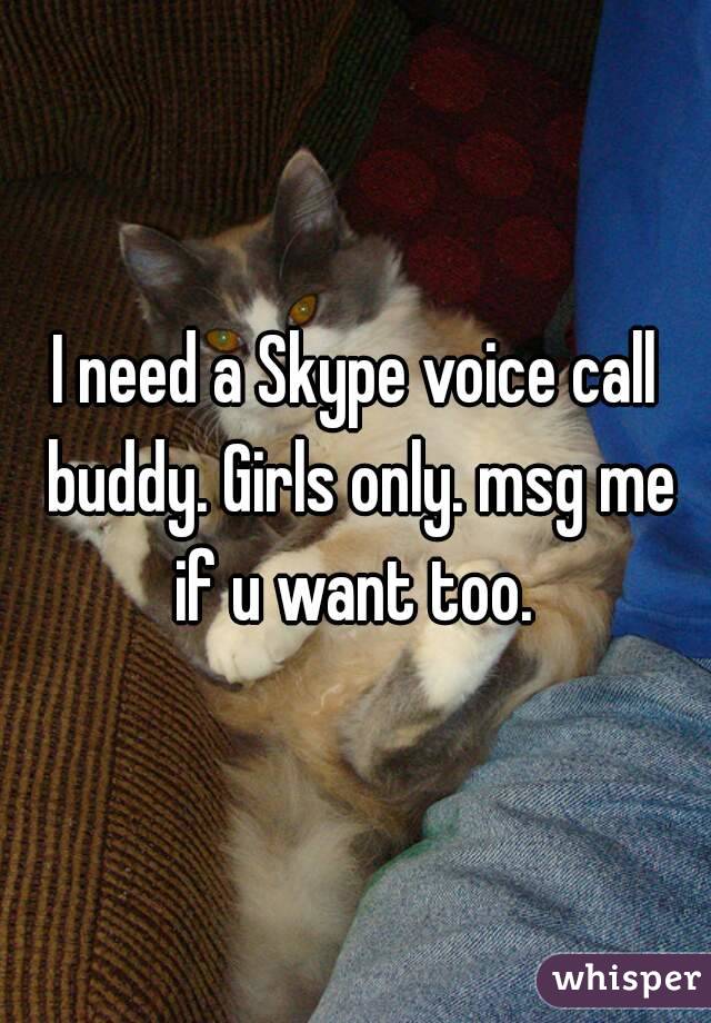 I need a Skype voice call buddy. Girls only. msg me if u want too. 