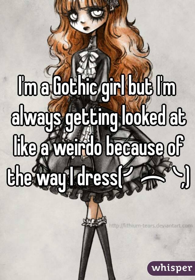 I'm a Gothic girl but I'm always getting looked at like a weirdo because of the way I dress(╯︵╰,)