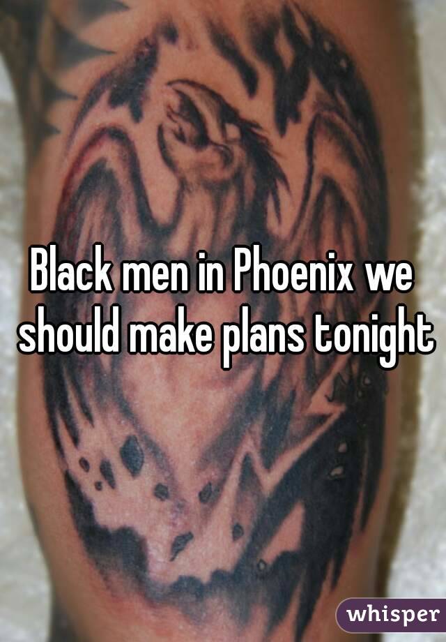 Black men in Phoenix we should make plans tonight