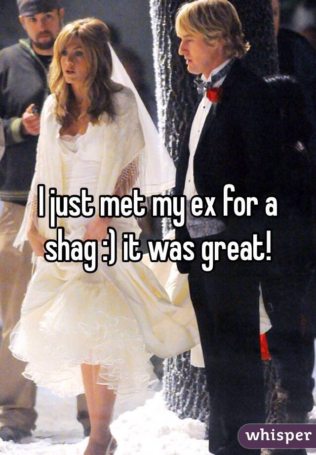 I just met my ex for a shag :) it was great! 