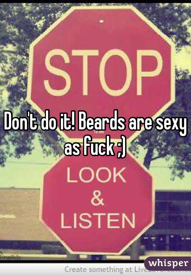 Don't do it! Beards are sexy as fuck ;)