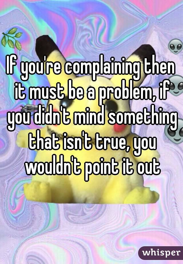 If you're complaining then it must be a problem, if you didn't mind something that isn't true, you wouldn't point it out