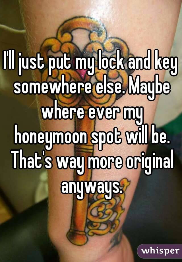 I'll just put my lock and key somewhere else. Maybe where ever my honeymoon spot will be. That's way more original anyways.