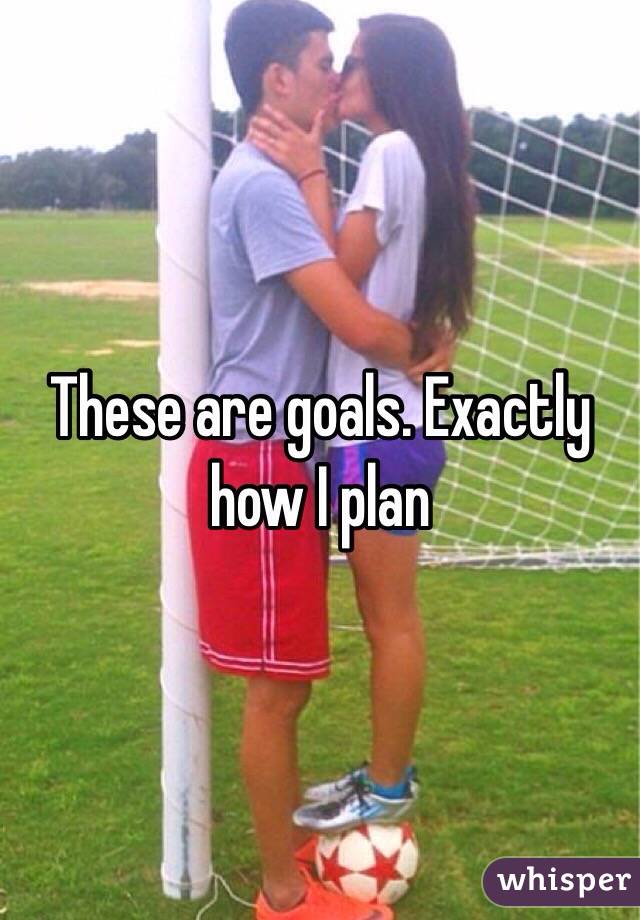 These are goals. Exactly how I plan 