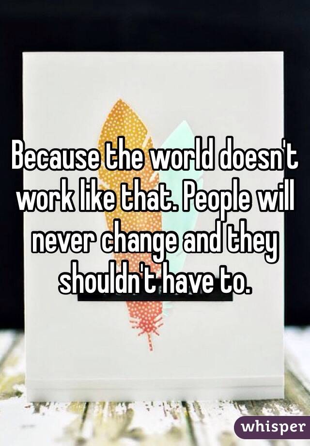 Because the world doesn't work like that. People will never change and they shouldn't have to.